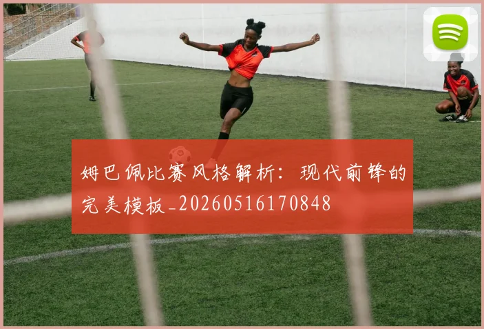 姆巴佩比赛风格解析：现代前锋的完美模板_20260516170848
