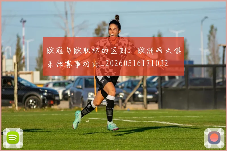 欧冠与欧联杯的区别：欧洲两大俱乐部赛事对比_20260516171032