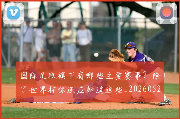 国际足联旗下有哪些主要赛事？除了世界杯你还应知道这些_20260527112008