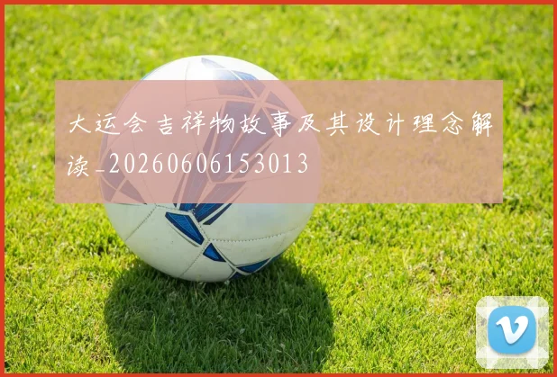 大运会吉祥物故事及其设计理念解读_20260606153013