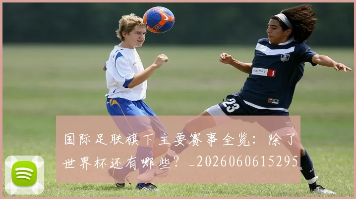国际足联旗下主要赛事全览：除了世界杯还有哪些？_20260606152959