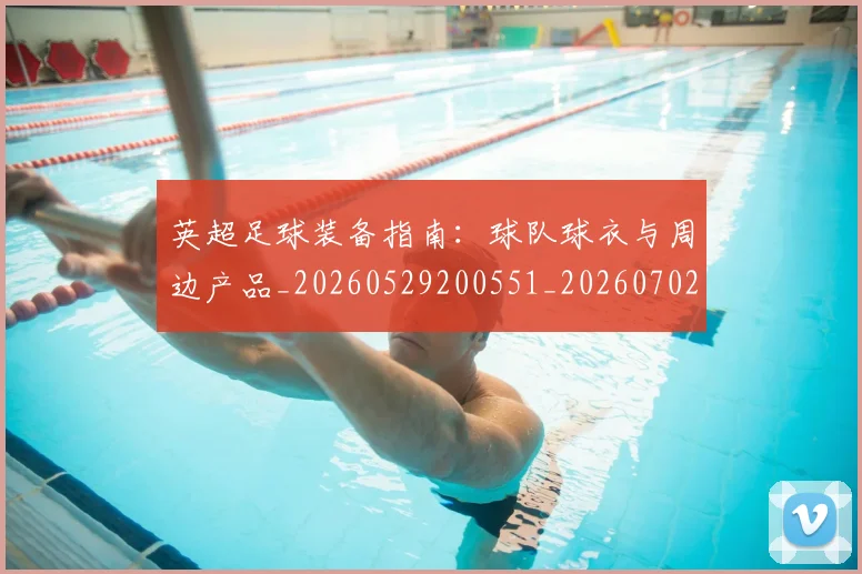 英超足球装备指南：球队球衣与周边产品_20260529200551_20260702174845