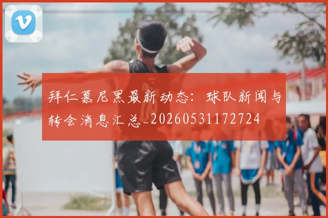 拜仁慕尼黑最新动态：球队新闻与转会消息汇总_20260531172724