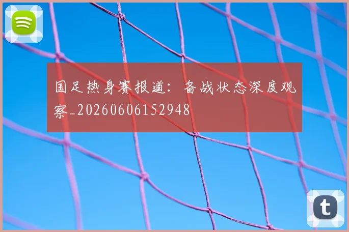 国足热身赛报道：备战状态深度观察_20260606152948