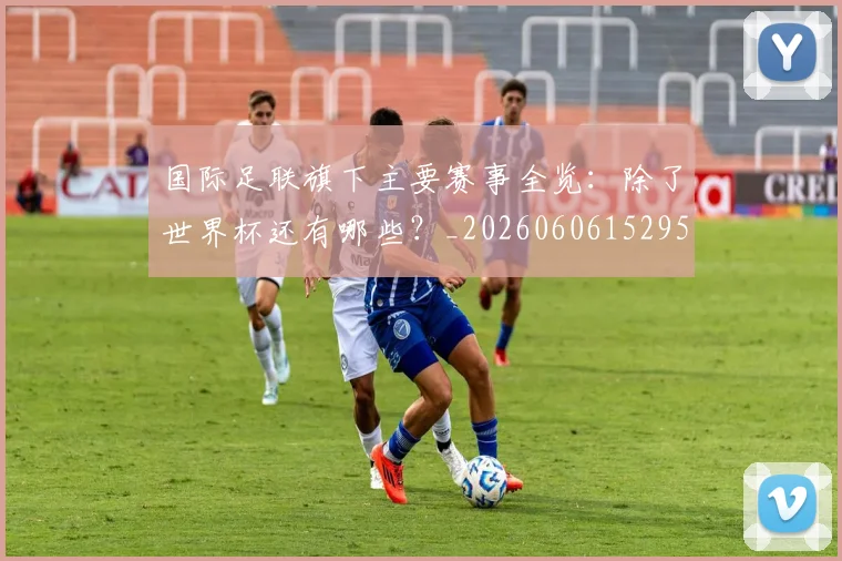 国际足联旗下主要赛事全览：除了世界杯还有哪些？_20260606152959