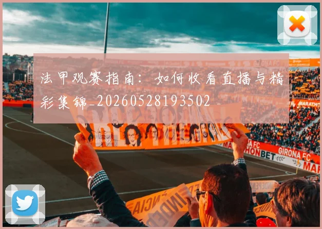 法甲观赛指南：如何收看直播与精彩集锦_20260528193502