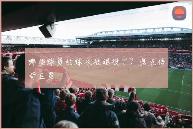 哪些球员的球衣被退役了?盘点传奇巨星