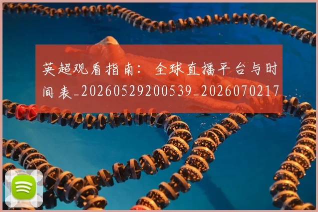 英超观看指南:全球直播平台与时间表_20260529200539_20260702174502