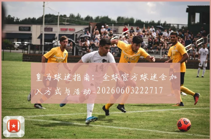 皇马球迷指南：全球官方球迷会加入方式与活动_20260603222717