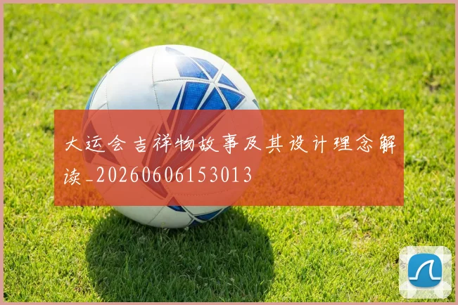 大运会吉祥物故事及其设计理念解读_20260606153013