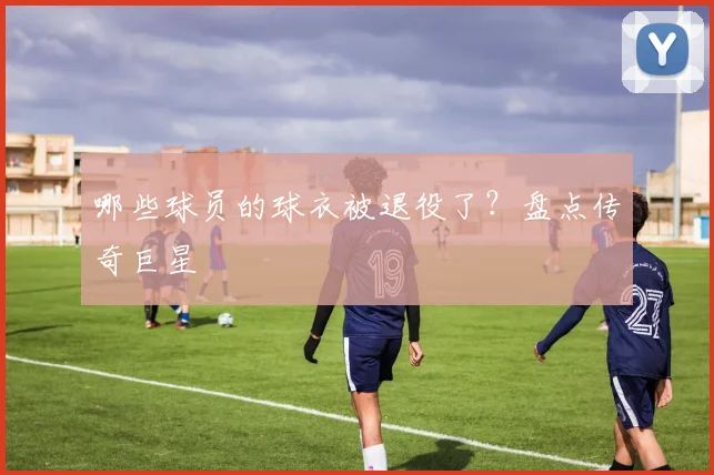 哪些球员的球衣被退役了？盘点传奇巨星