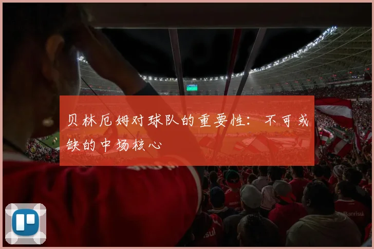 贝林厄姆对球队的重要性:不可或缺的中场核心